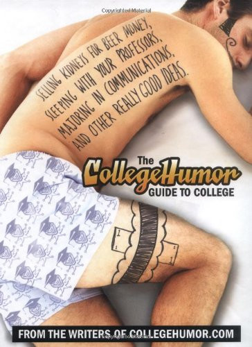 The CollegeHumor Guide to College: Selling Kidneys for Beer Money, Sleeping with Your Professors, Majoring in Communications, and Other Really Good Ideas