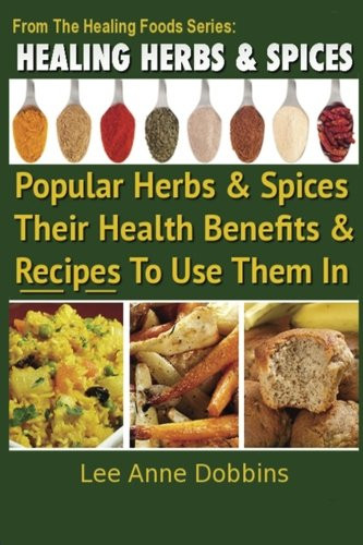 Healing Herbs and Spices: The Most Popular Herbs And Spices, Their Culinary and Medicinal Uses and Recipes to Use Them In (Healing Foods)