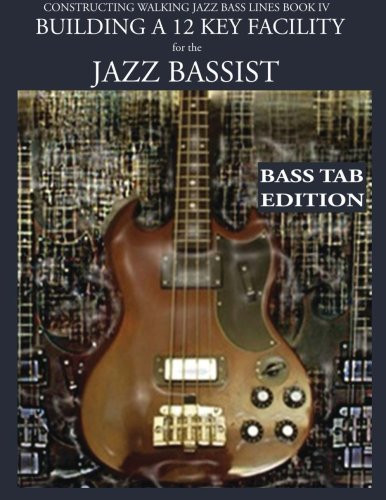 Constructing Walking Jazz Bass Lines Book IV - Building a 12 Key Facility for the Jazz Bassist: How to practice walking bass lines in 12 keys Book & Playalong Bass Tab edition