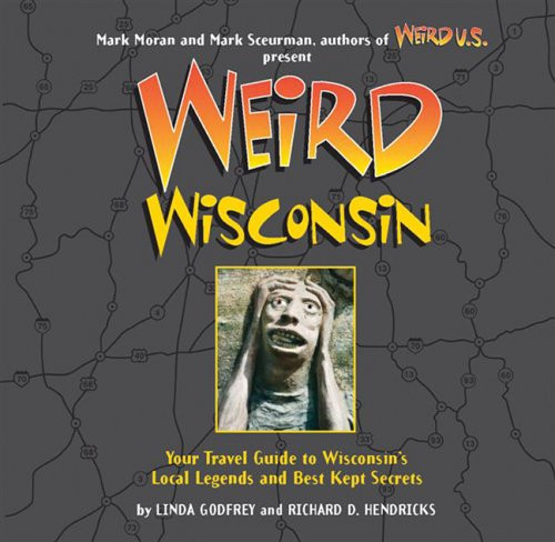 Weird Wisconsin: Your Travel Guide to Wisconsin's Local Legends and Best Kept Secrets