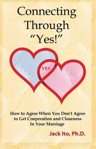 Connecting Through Yes!: How to Agree When You Don't Agree to Get Cooperation and Closeness in Your Marriage