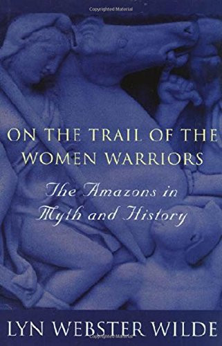 On the Trail of the Women Warriors: The Amazons in Myth and History