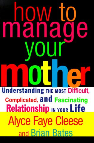 How to Manage Your Mother: Understanding the Most Difficult, Complicated, and Fascinating Relationship in Your Life