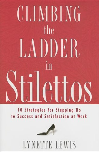 Climbing the Ladder in Stilettos: 10 Strategies for Stepping Up to Success And Satisfaction at Work