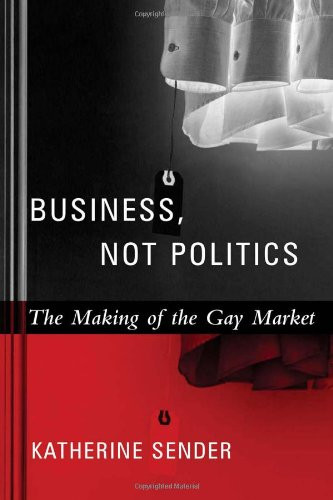 Business, Not Politics: The Making of the Gay Market (Between Men-Between Women: Lesbian and Gay Studies)