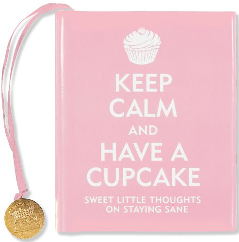 Keep Calm and Have a Cupcake: Sweet Little Thoughts on Staying Sane