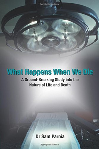 What Happens When We Die: A Ground-Breaking Study Into the Nature of Life and Death. Sam Parnia