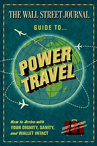 The Wall Street Journal Guide to Power Travel: How to Arrive with Your Dignity, Sanity, and Wallet Intact