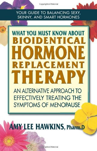 What You Must Know About Bioidentical Hormone Replacement Therapy: An Alternative Approach to Effectively Treating the Symptoms of Menopause