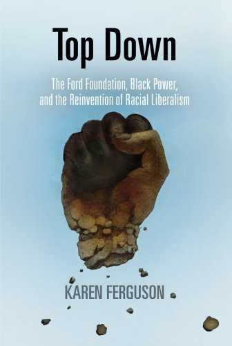 Top Down: The Ford Foundation, Black Power, and the Reinvention of Racial Liberalism (Politics and Culture in Modern America)