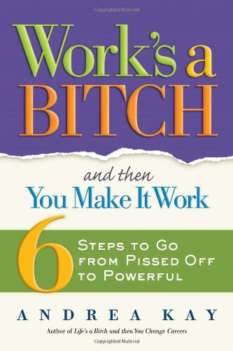 Work's a Bitch and Then You Make It Work: 6 Steps to Go from Pissed Off to Powerful