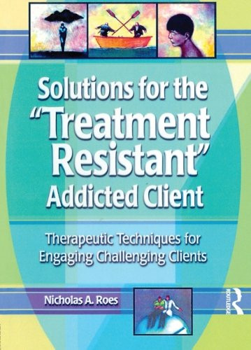 Solutions for the Treatment Resistant Addicted Client: Therapeutic Techniques for Engaging Challenging Clients