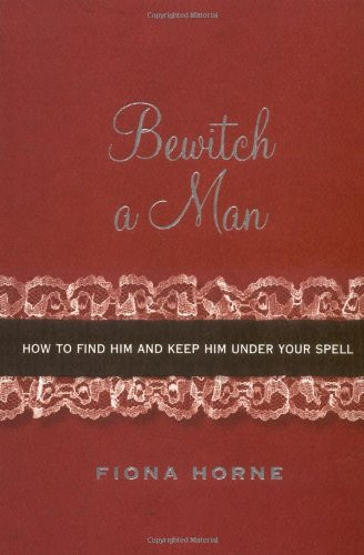 Bewitch a Man: How to Find Him and Keep Him Under Your Spell