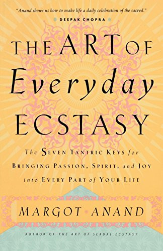 The Art of Everyday Ecstasy: The Seven Tantric Keys for Bringing Passion, Spirit, and Joy into Every Part of Your Life