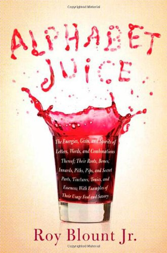 Alphabet Juice: The Energies, Gists, and Spirits of Letters, Words, and Combinations Thereof; Their Roots, Bones, Innards, Piths, Pips, and Secret ... With Examples of Their Usage Foul and Savory