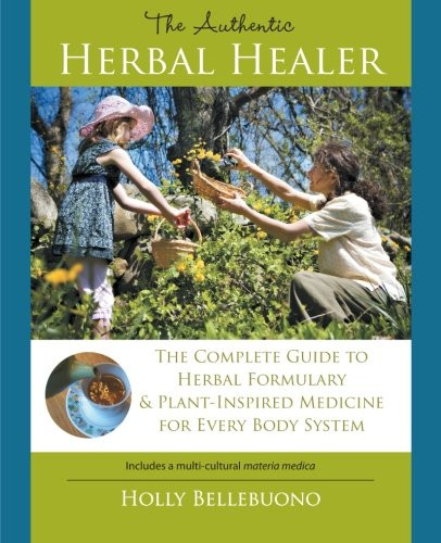 The Authentic Herbal Healer: The Complete Guide to Herbal Formulary & Plant-Inspired Medicine for Every Body System