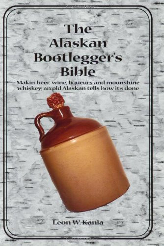 The Alaskan Bootlegger's Bible: Making Beer, Wine, Liqueurs and Moonshine whiskey
