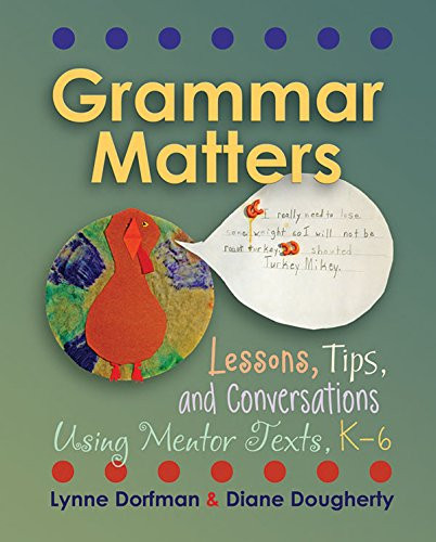 Grammar Matters: Lessons, Tips, & Conversations Using Mentor Texts, K-6
