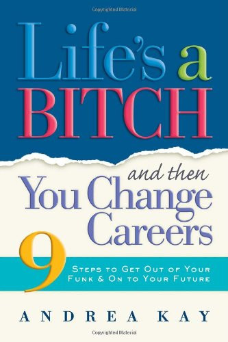 Life's a Bitch and Then You Change Careers: 9 Steps to Get You Out of Your Funk & on to Your Future