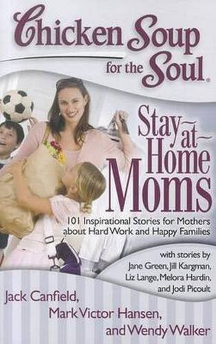 Chicken Soup for the Soul: Stay-at-Home Moms: 101 Inspirational Stories for Mothers about Hard Work and Happy Families