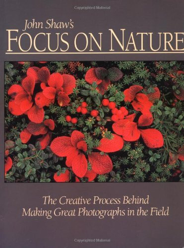 John Shaw's Focus on Nature: The Creative Process Behind Making Great Photographs in the Field