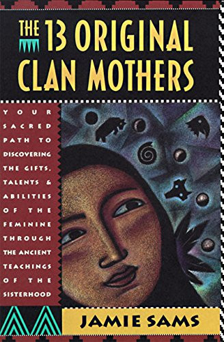 The Thirteen Original Clan Mothers: Your Sacred Path to Discovering the Gifts, Talents, and Abilities of the Feminine Through the Ancient Teachings of the Sisterhood