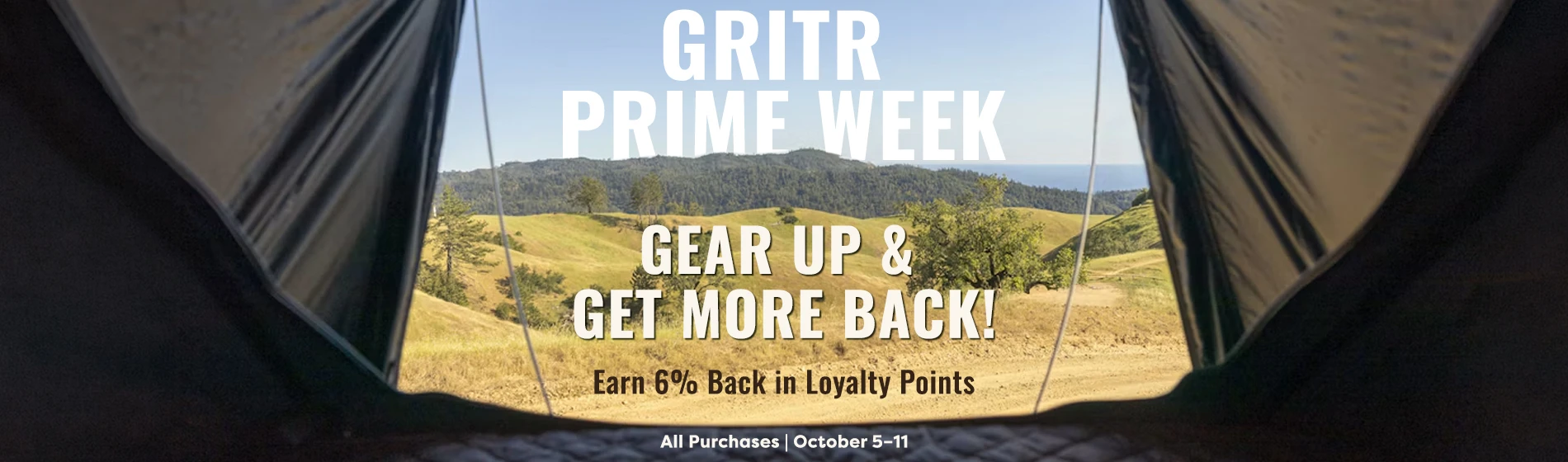graphic, a view looking out from inside a dark tent revealing a sunny landscape with rolling golden hills, scattered trees, and distant forested mountains under a clear blue sky, text, GRITR PRIME WEEK: Gear Up & Get More Back with 6% Back in Loyalty Points on All Purchases, October 5–11 