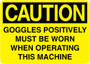 Caution Sign - Goggles Positively Must Be Worn When Operating This Machine