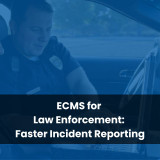 ECMS for Law Enforcement: Faster Incident Reporting