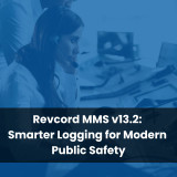 Revcord MMS v13.2: Smarter Logging for Modern Public Safety