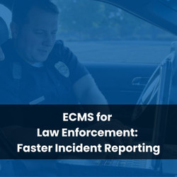 ECMS for Law Enforcement: Faster Incident Reporting