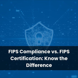 FIPS Compliance vs. FIPS Certification: Know the Difference
