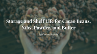 Storage and Shelf Life for Cacao Beans, Nibs, Powder, and Butter