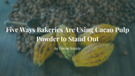 Five Ways Bakeries Are Using Cacao Pulp Powder to Stand Out