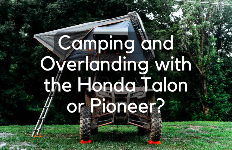 Can You Take the Honda Talon or Pioneer Overlanding and Camping? (Spoiler Alert: The Answer is Yes!)