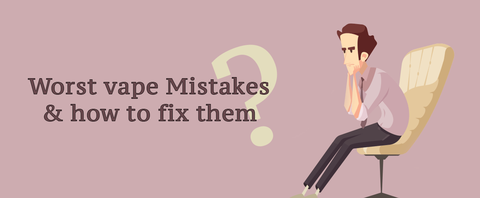 Worst Vape Mistakes & How to Fix Them