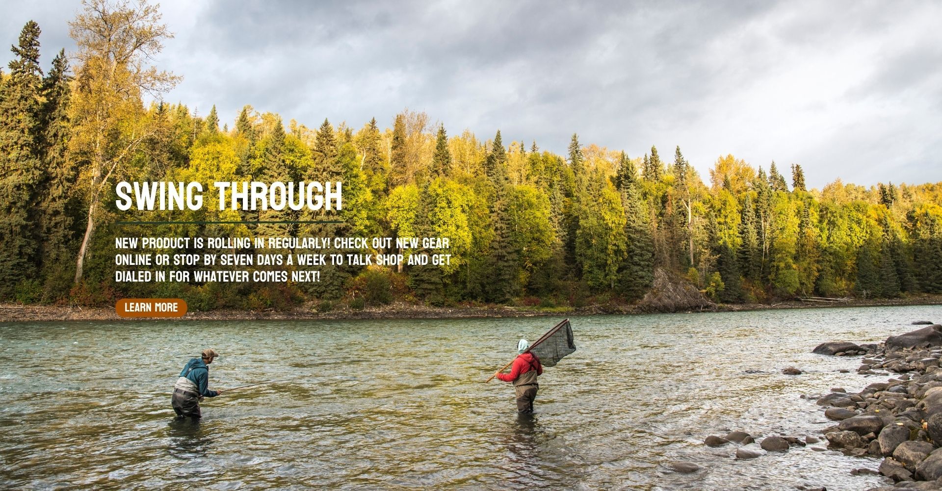 Swing through. Anglers stand in a river and text reads new product is rolling in regularly. Shop new gear online or stop by seven days a week to talk shop and get dialed in for whatever comes next!