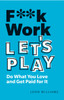 F**k Work, Let's Play: Do What You Love and Get Paid for It