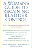 A Woman's Guide to Regaining Bladder Control: Everything You Need to Know for the Diagnosis and Cure of Incontinence