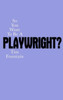 So You Want To Be A Playwright?