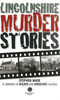 Lincolnshire Murder Stories: A Collection of Solved and Unsolved Murders