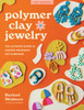 Polymer Clay Jewelry : The ultimate guide to making wearable art earrings