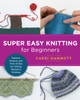 Super Easy Knitting for Beginners : Patterns, Projects, and Tons of Tips for Getting Started in Knitting