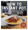 How to Instant Pot: Mastering All the Functions of the One Pot That Will Change the Way You Cook - Now Completely Updated for the Latest Generation of Instant Pots!