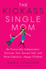 Kickass Single Mom : Create Financial Freedom, Live Life on Your Own Terms, Enjoy a Rich Dating Life--All While Raising Happy and Fabulous Kids
