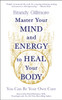 Master Your Mind and Energy to Heal Your Body: You Can Be Your Own Cure