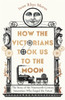 How the Victorians Took Us to the Moon: The Story of the Nineteenth-Century Innovators Who Forged the Future