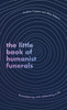 The Little Book of Humanist Funerals: Remembering and celebrating a life