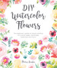 DIY Watercolor Flowers: The Beginner’s Guide to Flower Painting for Journal Pages, Handmade Stationery and More