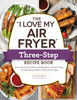 The "I Love My Air Fryer" Three-Step Recipe Book: From Cinnamon Cereal French Toast Sticks to Southern Fried Chicken Legs, 175 Easy Recipes Made in Three Quick Steps